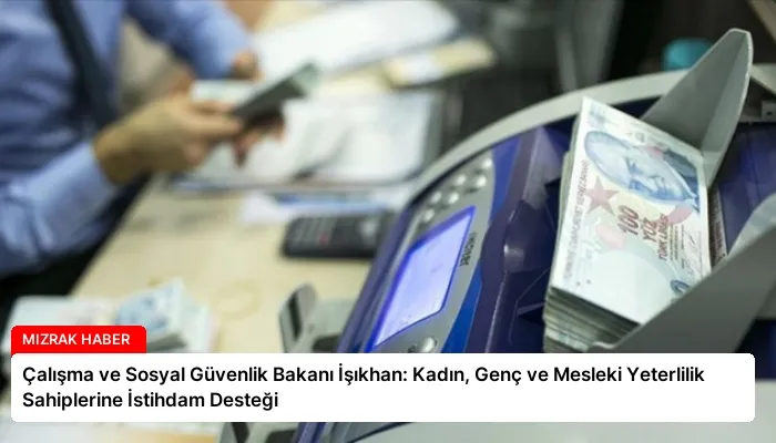 Çalışma ve Sosyal Güvenlik Bakanı İşıkhan: Kadın, Genç ve Mesleki Yeterlilik Sahiplerine İstihdam Desteği