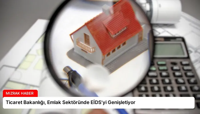 Ticaret Bakanlığı, Emlak Sektöründe EİDS’yi Genişletiyor