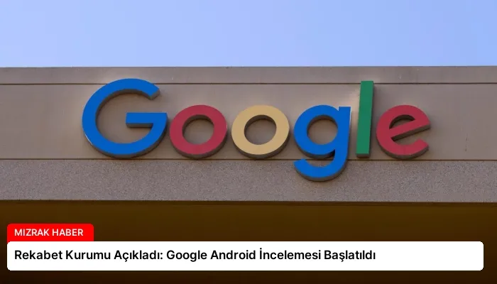 Rekabet Kurumu Açıkladı: Google Android İncelemesi Başlatıldı