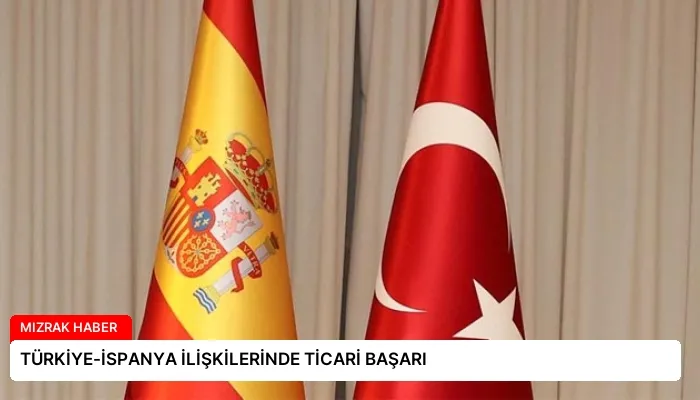 TÜRKİYE-İSPANYA İLİŞKİLERİNDE TİCARİ BAŞARI
