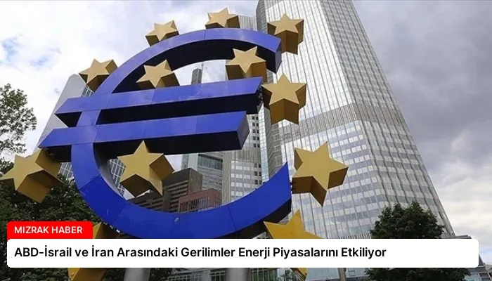 ABD-İsrail ve İran Arasındaki Gerilimler Enerji Piyasalarını Etkiliyor
