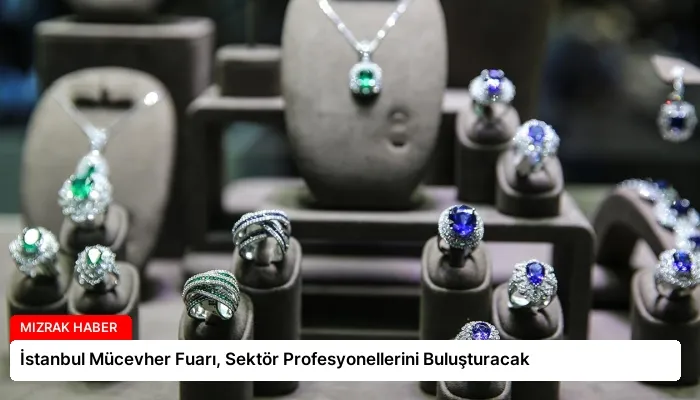 İstanbul Mücevher Fuarı, Sektör Profesyonellerini Buluşturacak