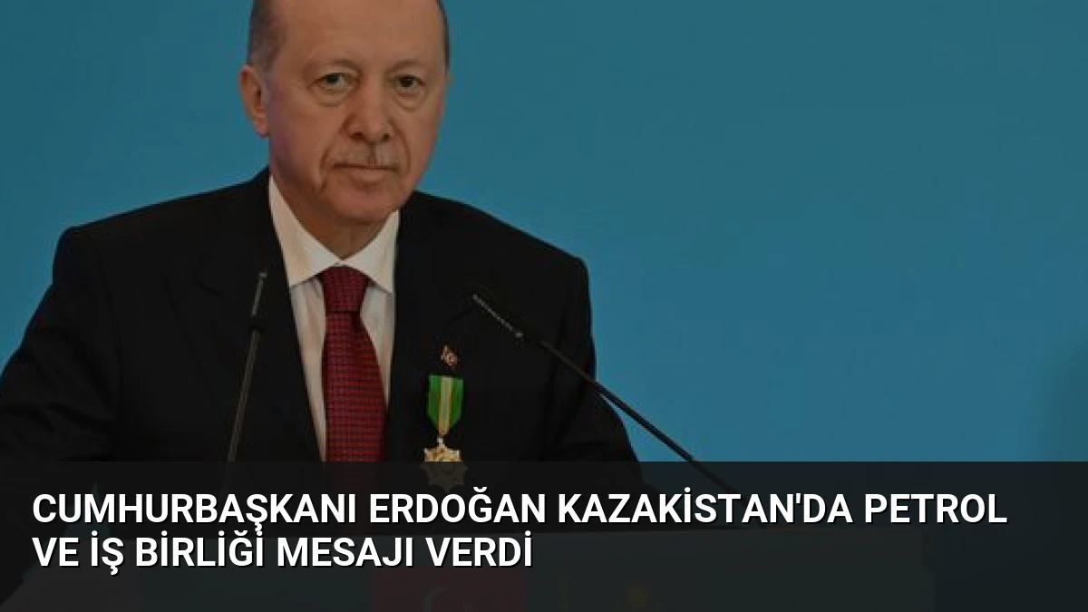 Cumhurbaşkanı Erdoğan Kazakistan’da Petrol ve İş Birliği Mesajı Verdi
