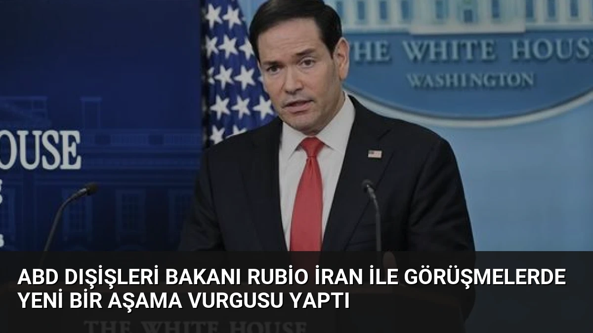 ABD Dışişleri Bakanı Rubio İran ile Görüşmelerde Yeni Bir Aşama Vurgusu Yaptı