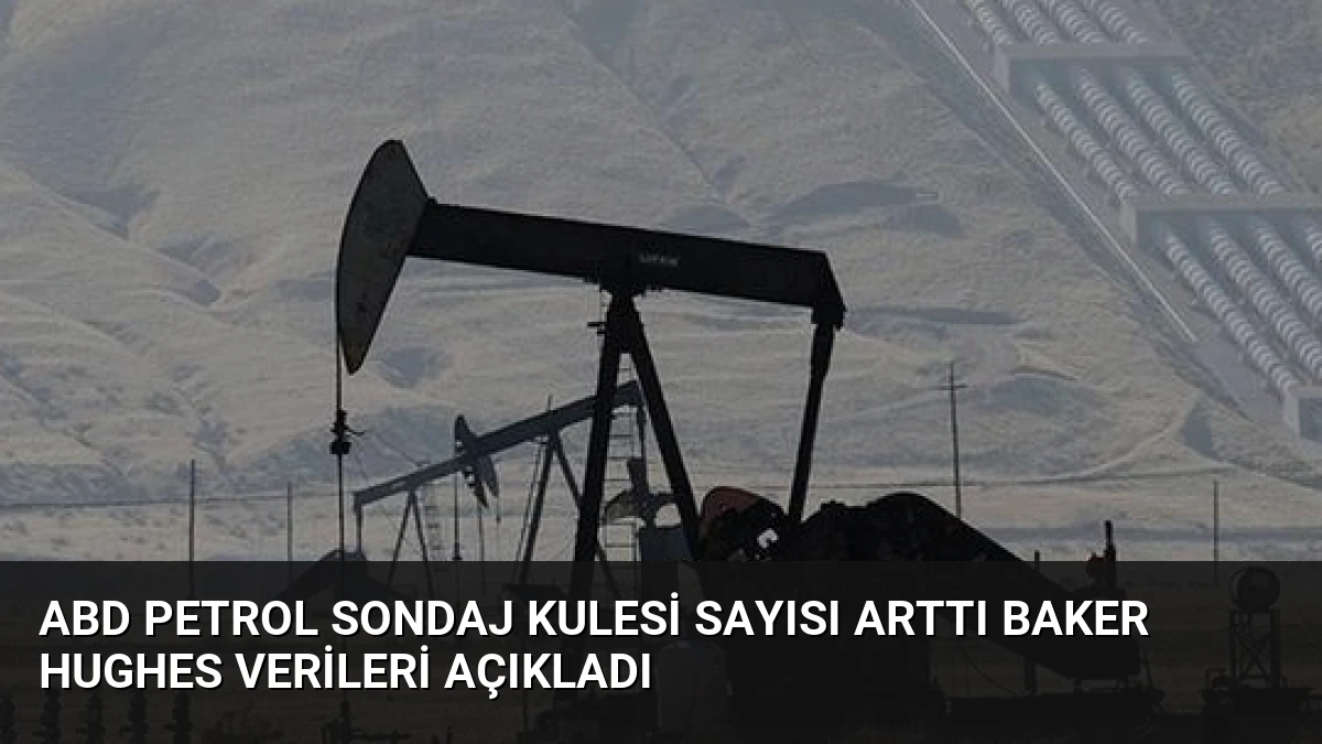 ABD Petrol Sondaj Kulesi Sayısı Arttı Baker Hughes Verileri Açıkladı