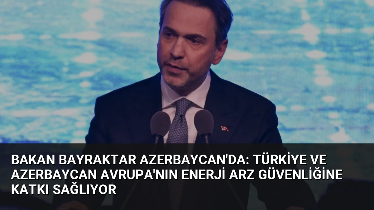 Bakan Bayraktar Azerbaycan’da: Türkiye ve Azerbaycan Avrupa’nın Enerji Arz Güvenliğine Katkı Sağlıyor