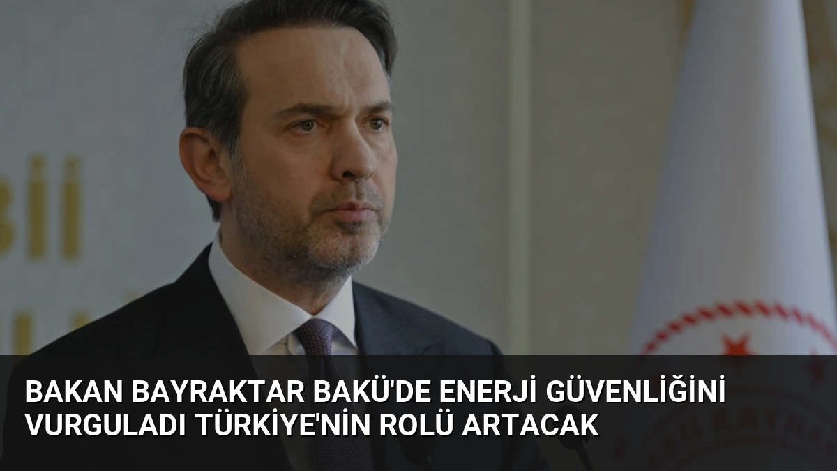 Bakan Bayraktar Bakü’de Enerji Güvenliğini Vurguladı Türkiye’nin Rolü Artacak