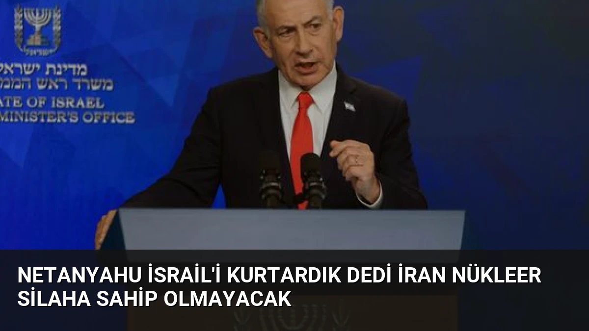 Netanyahu İsrail’i Kurtardık Dedi İran Nükleer Silaha Sahip Olmayacak