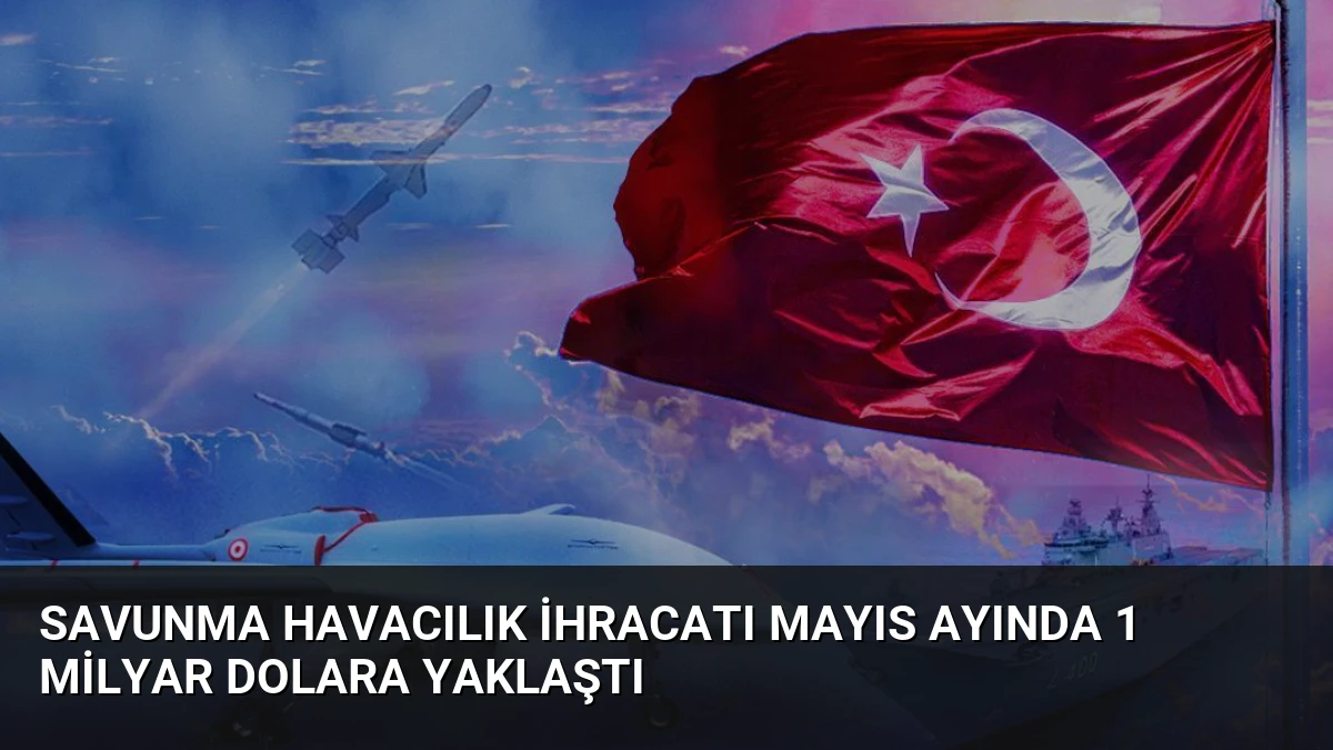 Savunma Havacılık İhracatı Mayıs Ayında 1 Milyar Dolara Yaklaştı