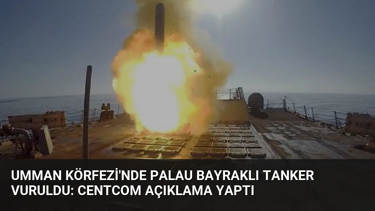 Umman Körfezi’nde Palau Bayraklı Tanker Vuruldu: CENTCOM Açıklama Yaptı