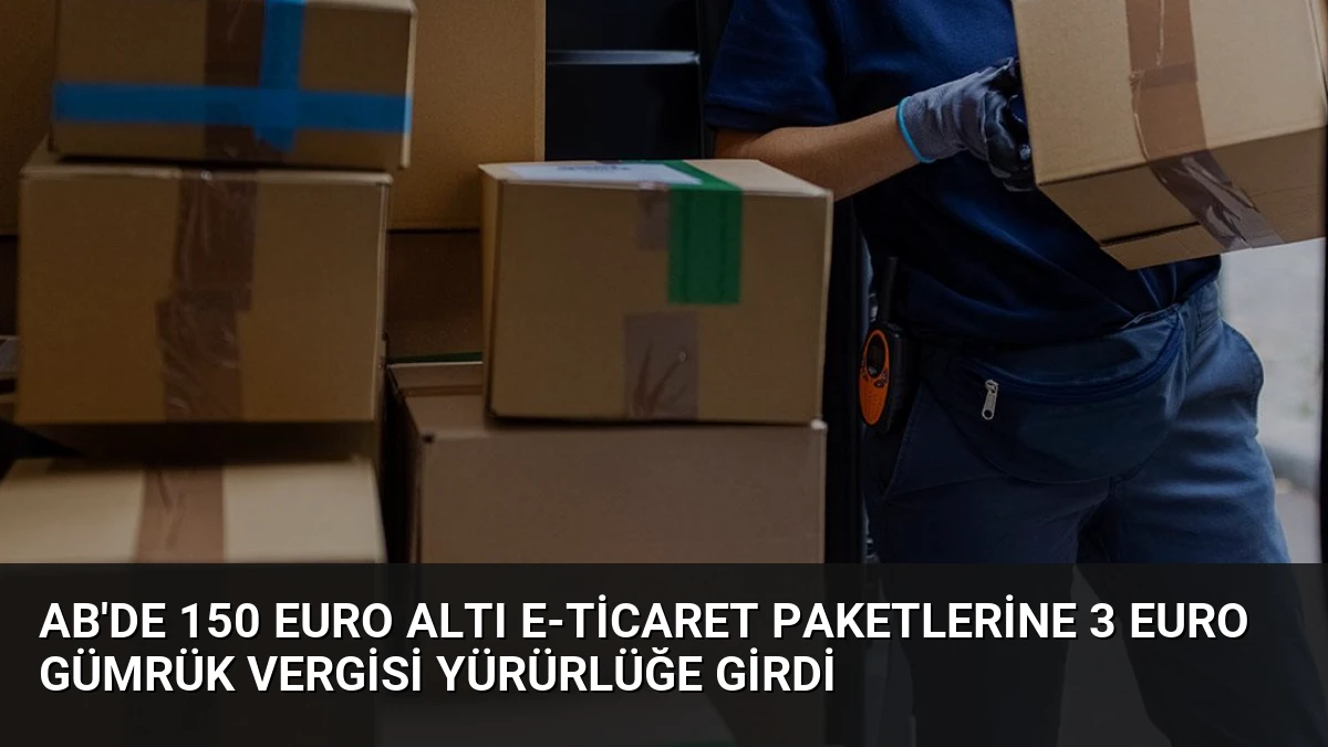 AB’de 150 Euro Altı E-Ticaret Paketlerine 3 Euro Gümrük Vergisi Yürürlüğe Girdi