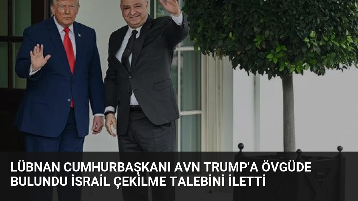 Lübnan Cumhurbaşkanı Avn Trump’a Övgüde Bulundu İsrail Çekilme Talebini İletti