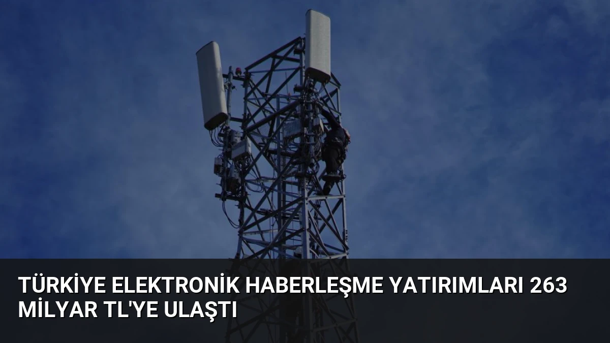 Türkiye Elektronik Haberleşme Yatırımları 263 Milyar TL’ye Ulaştı