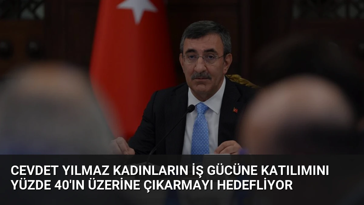 Cevdet Yılmaz Kadınların İş Gücüne Katılımını Yüzde 40’ın Üzerine Çıkarmayı Hedefliyor