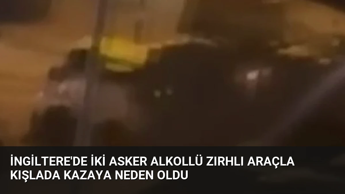 İngiltere’de İki Asker Alkollü Zırhlı Araçla Kışlada Kazaya Neden Oldu