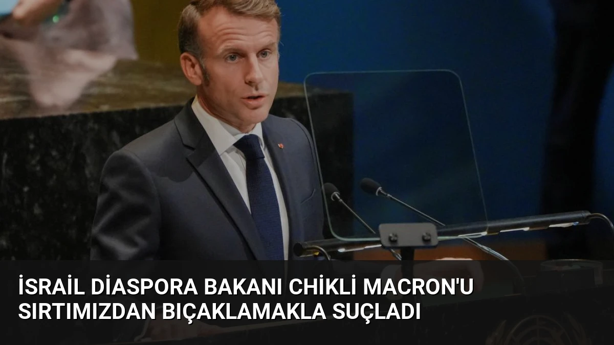 İsrail Diaspora Bakanı Chikli Macron’u Sırtımızdan Bıçaklamakla Suçladı