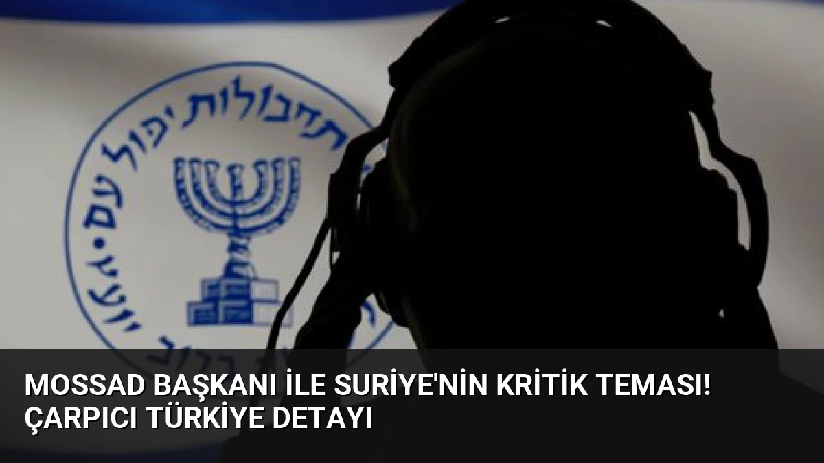 MOSSAD başkanı ile Suriye’nin kritik teması! Çarpıcı Türkiye detayı