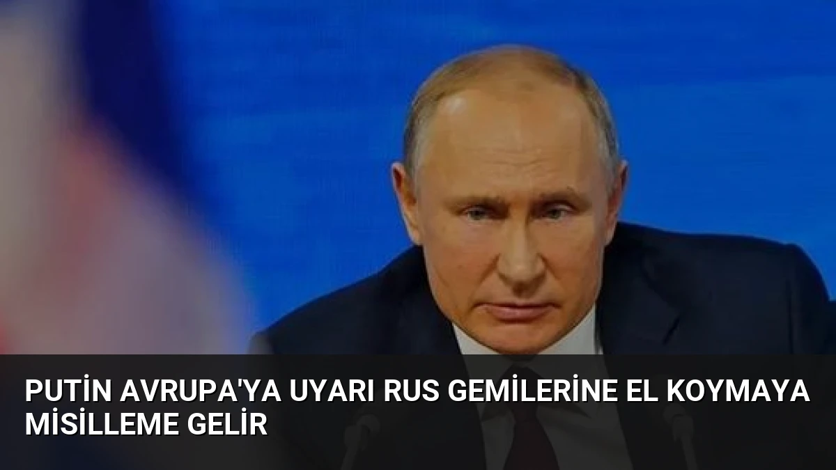 Putin Avrupa’ya Uyarı Rus Gemilerine El Koymaya Misilleme Gelir
