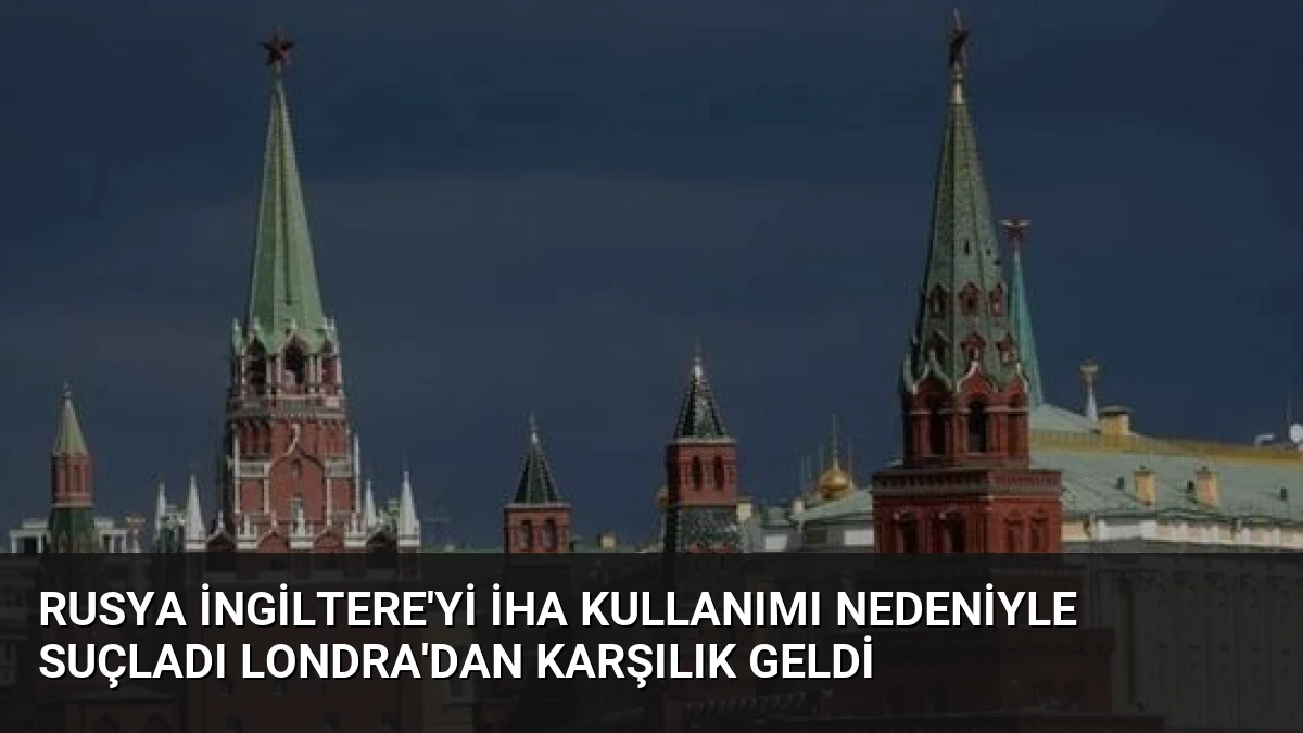 Rusya İngiltere’yi İHA Kullanımı Nedeniyle Suçladı Londra’dan Karşılık Geldi