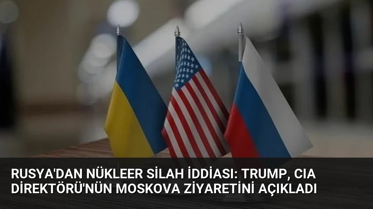 Rusya’dan Nükleer Silah İddiası: Trump, CIA Direktörü’nün Moskova Ziyaretini Açıkladı