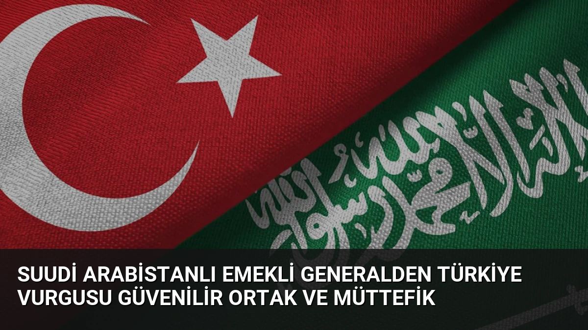 Suudi Arabistanlı Emekli Generalden Türkiye Vurgusu Güvenilir Ortak ve Müttefik