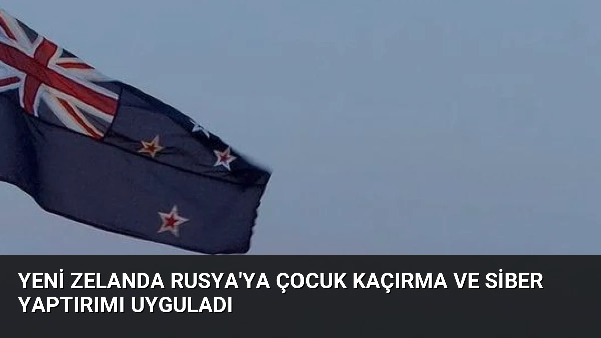 Yeni Zelanda Rusya’ya Çocuk Kaçırma ve Siber Yaptırımı Uyguladı