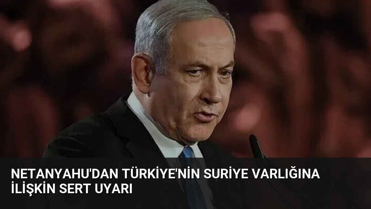 Netanyahu’dan Türkiye’nin Suriye Varlığına İlişkin Sert Uyarı