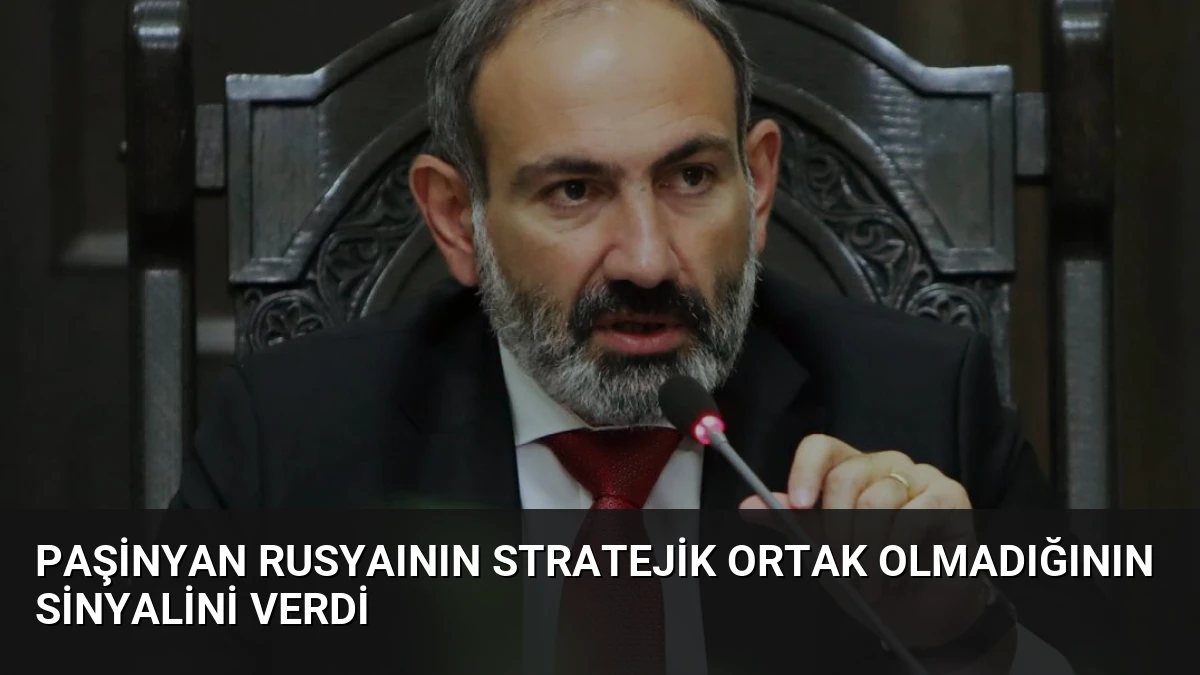 Paşinyan Rusyaının Stratejik Ortak Olmadığının Sinyalini Verdi
