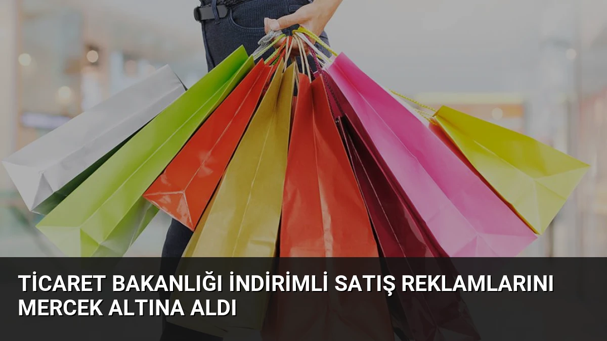 Ticaret Bakanlığı İndirimli Satış Reklamlarını Mercek Altına Aldı