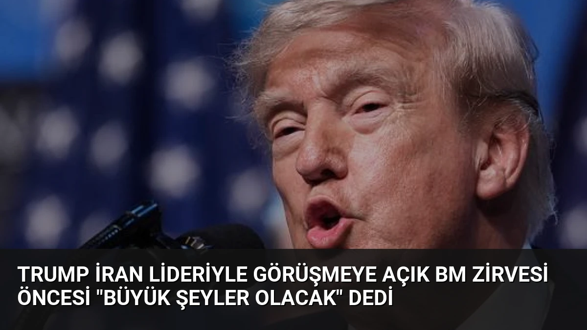 Trump İran Lideriyle Görüşmeye Açık BM Zirvesi Öncesi “Büyük Şeyler Olacak” Dedi