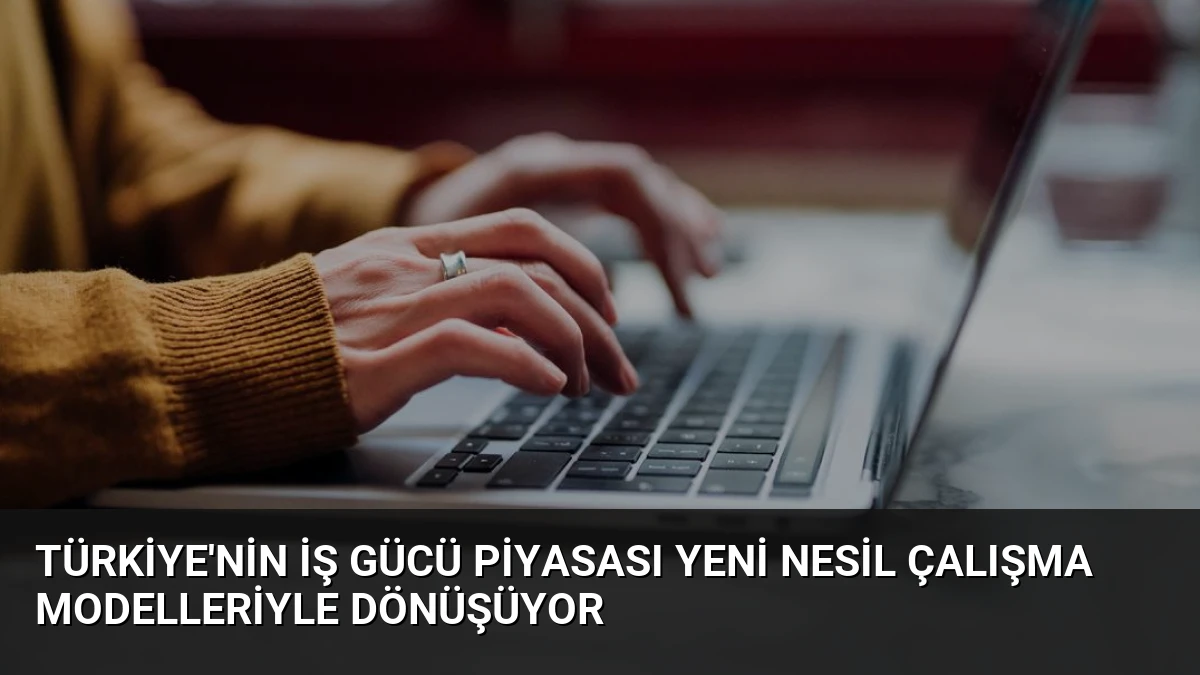 Türkiye’nin İş Gücü Piyasası Yeni Nesil Çalışma Modelleriyle Dönüşüyor