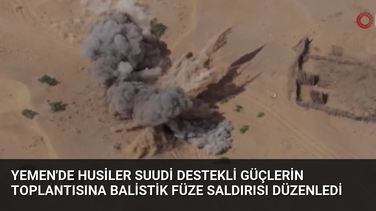 Yemen’de Husiler Suudi Destekli Güçlerin Toplantısına Balistik Füze Saldırısı Düzenledi