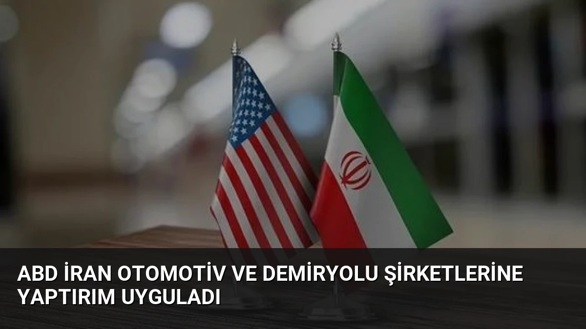 ABD İran Otomotiv ve Demiryolu Şirketlerine Yaptırım Uyguladı
