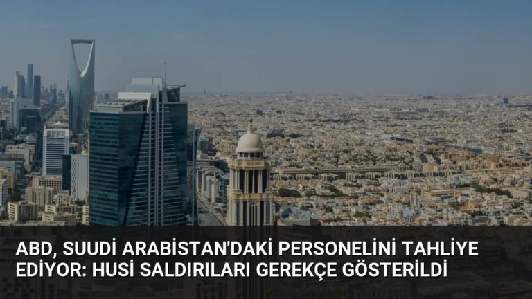 ABD, Suudi Arabistan’daki Personelini Tahliye Ediyor: Husi Saldırıları Gerekçe Gösterildi