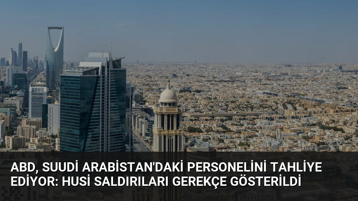 ABD, Suudi Arabistan’daki Personelini Tahliye Ediyor: Husi Saldırıları Gerekçe Gösterildi