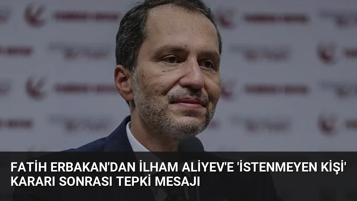 Fatih Erbakan’dan İlham Aliyev’e ‘istenmeyen kişi’ kararı sonrası tepki mesajı
