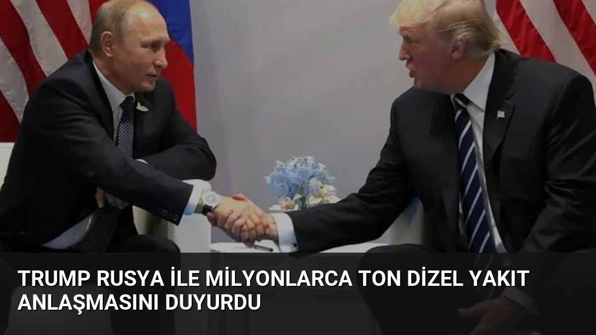 Trump Rusya ile milyonlarca ton dizel yakıt anlaşmasını duyurdu