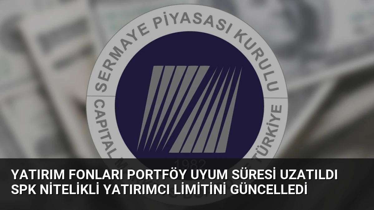 Yatırım Fonları Portföy Uyum Süresi Uzatıldı SPK Nitelikli Yatırımcı Limitini Güncelledi